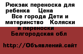 Рюкзак-переноска для ребенка  › Цена ­ 1 500 - Все города Дети и материнство » Коляски и переноски   . Белгородская обл.